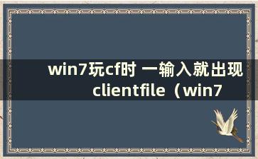 win7玩cf时 一输入就出现clientfile（win7玩cf时 总是无响应）